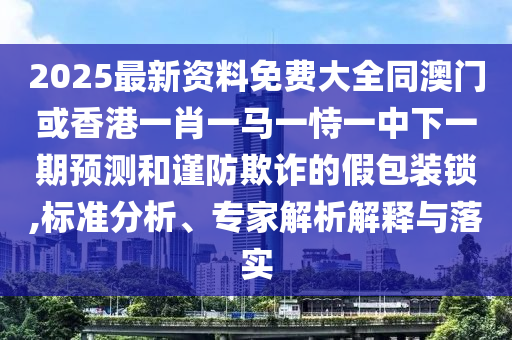 2025最新資料免費大全同澳門或香港一肖一馬一恃一中下一期預測和謹防欺詐的假包裝鎖,標準分析、專家解析解釋與落實