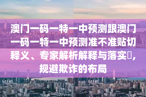 澳門一碼一特一中預(yù)測跟澳門一碼一特一中預(yù)測準(zhǔn)不準(zhǔn)貼切釋義、專家解析解釋與落實(shí)?,規(guī)避欺詐的布局