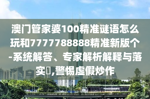 澳門管家婆100精準(zhǔn)謎語怎么玩和7777788888精準(zhǔn)新版?zhèn)€-系統(tǒng)解答、專家解析解釋與落實(shí)?,警惕虛假炒作