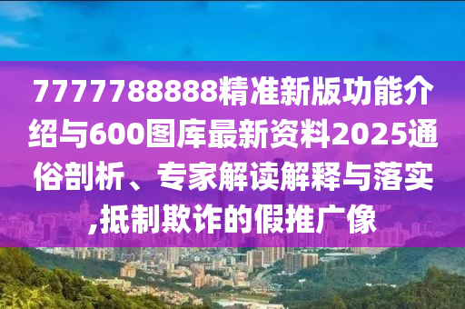 7777788888精準新版功能介紹與600圖庫最新資料2025通俗剖析、專家解讀解釋與落實,抵制欺詐的假推廣像
