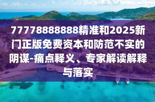 77778888888精準和2025新門正版免費資本和防范不實的陰謀-痛點釋義、專家解讀解釋與落實