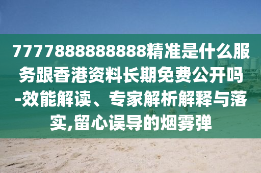 7777888888888精準(zhǔn)是什么服務(wù)跟香港資料長期免費(fèi)公開嗎-效能解讀、專家解析解釋與落實(shí),留心誤導(dǎo)的煙霧彈