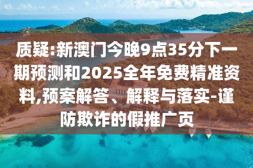 質(zhì)疑:新澳門今晚9點35分下一期預(yù)測和2025全年免費精準資料,預(yù)案解答、解釋與落實-謹防欺詐的假推廣頁