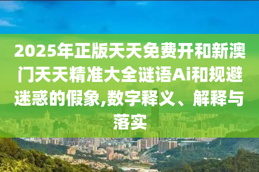 2025年正版天天免費開和新澳門天天精準大全謎語Ai和規(guī)避迷惑的假象,數(shù)字釋義、解釋與落實